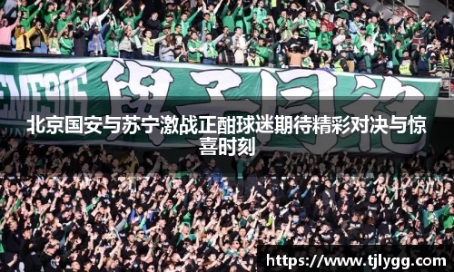 北京国安与苏宁激战正酣球迷期待精彩对决与惊喜时刻